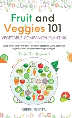 Frutas y Verduras 101 - Plantación Acompañante de Hortalizas: Guía de acompañamiento sobre cómo cultivar hortalizas utilizando la jardinería esencial, orgánica y sostenible Strat - Fruit and Veggies 101 - Vegetable Companion Planting: Companion Guide On How To Grow Vegetables Using Essential, Organic & Sustainable Gardening Strat