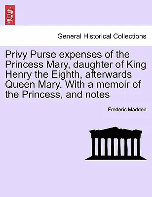 Los gastos privados de la princesa María, hija del rey Enrique VIII, posteriormente reina María. Con una memoria de la Princesa, y notas - Privy Purse expenses of the Princess Mary, daughter of King Henry the Eighth, afterwards Queen Mary. With a memoir of the Princess, and notes