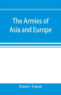 Los ejércitos de Asia y Europa: informes oficiales sobre los ejércitos de Japón, China, India, Persia, Italia, Rusia, Austria, Alemania, Francia y Rusia. - The armies of Asia and Europe: embracing official reports on the armies of Japan, China, India, Persia, Italy, Russia, Austria, Germany, France, and