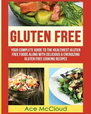 Sin gluten: Su guía completa de los alimentos sin gluten más saludables junto con deliciosas y energizantes recetas de cocina sin gluten - Gluten Free: Your Complete Guide To The Healthiest Gluten Free Foods Along With Delicious & Energizing Gluten Free Cooking Recipes