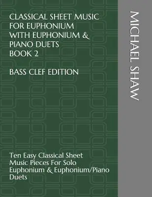 Partituras de Música Clásica para Bombardino con Dúos de Bombardino y Piano Libro 2 Edición Clave de Fa: Diez partituras clásicas fáciles para bombardino solista y piano. - Classical Sheet Music For Euphonium With Euphonium & Piano Duets Book 2 Bass Clef Edition: Ten Easy Classical Sheet Music Pieces For Solo Euphonium &