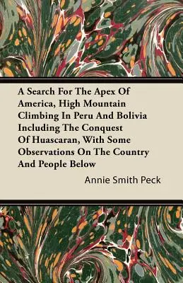 En busca del vértice de América, escalada de alta montaña en Perú y Bolivia, incluida la conquista del Huascarán, con algunas observaciones sobre el país. - A Search For The Apex Of America, High Mountain Climbing In Peru And Bolivia Including The Conquest Of Huascaran, With Some Observations On The Countr