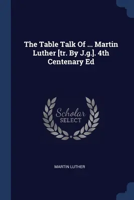 La conversación de mesa de ... Martin Luther [tr. By J.g.]. Ed. IV Centenario - The Table Talk Of ... Martin Luther [tr. By J.g.]. 4th Centenary Ed