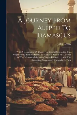 Un viaje de Alepo a Damasco: Con una descripción de estas dos capitales y de las zonas vecinas de Siria: A la que se añade un relato - A Journey From Aleppo To Damascus: With A Description Of Those Two Capital Cities, And The Neighbouring Parts Of Syria: To Which Is Added, An Account