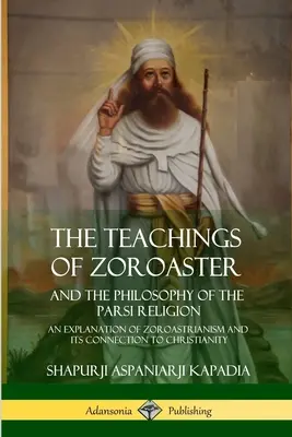 Las enseñanzas de Zoroastro y la filosofía de la religión parsi: Una explicación del zoroastrismo y su conexión con el cristianismo - The Teachings of Zoroaster and the Philosophy of the Parsi Religion: An Explanation of Zoroastrianism and its Connection to Christianity