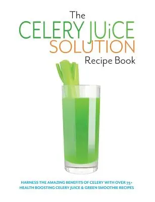 Libro de recetas de la solución del zumo de apio: Aproveche los increíbles beneficios del apio con más de 75 recetas de zumos de apio y batidos verdes beneficiosos para la salud. - The Celery Juice Solution Recipe Book: Harness the amazing benefits of celery with over 75+ health boosting celery juice & green smoothie recipes