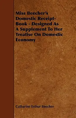 Libro de recibos domésticos de la señorita Beecher: diseñado como suplemento a su tratado sobre economía doméstica - Miss Beecher's Domestic Receipt-Book - Designed as a Supplement to Her Treatise on Domestic Economy