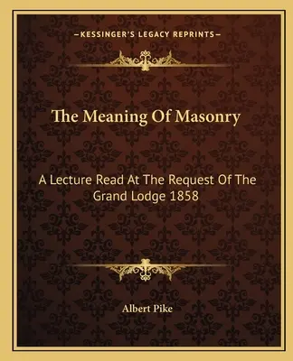 El significado de la masonería: Una conferencia leída a petición de la Gran Logia 1858 - The Meaning Of Masonry: A Lecture Read At The Request Of The Grand Lodge 1858