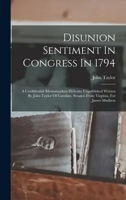 El sentimiento de desunión en el Congreso en 1794: A Confidential Memorandum Hitherto Unpublished Written By John Taylor Of Caroline, Senator From Virginia, For - Disunion Sentiment In Congress In 1794: A Confidential Memorandum Hitherto Unpublished Written By John Taylor Of Caroline, Senator From Virginia, For