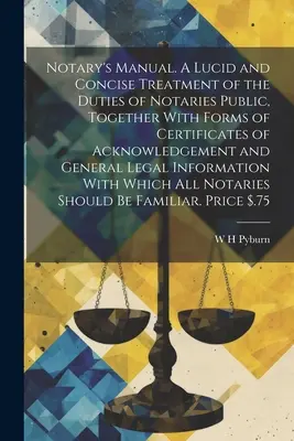 Manual del Notario. A Lucid and Concise Treatment of the Duties of Notaries Public, Together With Forms of Certificates of Acknowledgement and General Le - Notary's Manual. A Lucid and Concise Treatment of the Duties of Notaries Public, Together With Forms of Certificates of Acknowledgement and General Le