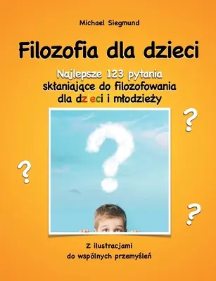 Filozofia dla dzieci: Najlepsze 123 pytania sklaniajace do filozofowania dla dzieci i mlodziezy. Z ilustracjami do wsplnych przemyslen