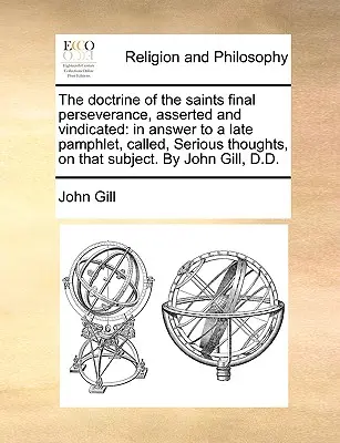 La doctrina de la perseverancia final de los santos, afirmada y reivindicada: En respuesta a un último panfleto titulado Serious Thoughts, sobre ese tema. por Jo - The Doctrine of the Saints Final Perseverance, Asserted and Vindicated: In Answer to a Late Pamphlet, Called, Serious Thoughts, on That Subject. by Jo