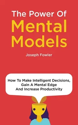 El poder de los modelos mentales: Cómo Tomar Decisiones Inteligentes, Obtener Una Ventaja Mental Y Aumentar La Productividad - The Power Of Mental Models: How To Make Intelligent Decisions, Gain A Mental Edge And Increase Productivity