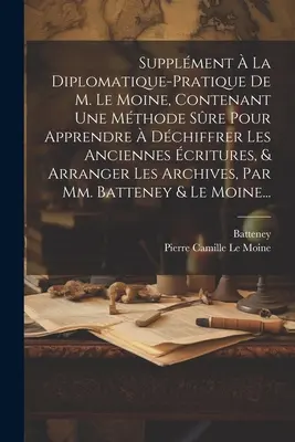 La Diplomatique-pratique De M. Le Moine, Contenant Une Mthode Sre Pour Apprendre Dchiffrer Les Anciennes critures, & Arranger Les A - Supplment  La Diplomatique-pratique De M. Le Moine, Contenant Une Mthode Sre Pour Apprendre  Dchiffrer Les Anciennes critures, & Arranger Les A