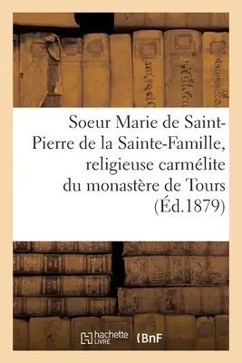 Vie de la Soeur Marie de St-Pierre de la Sainte-Famille, Religieuse Carmlite Du Monastre de Tours: D'Aprs Ses crits Et Autres Documents Authentiqu