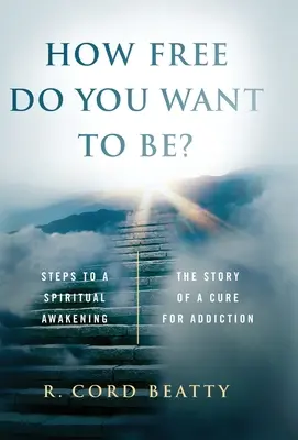 ¿Qué tan libre quieres ser? La historia de una cura para la adicción - How Free Do You Want To Be?: The Story Of A Cure For Addiction