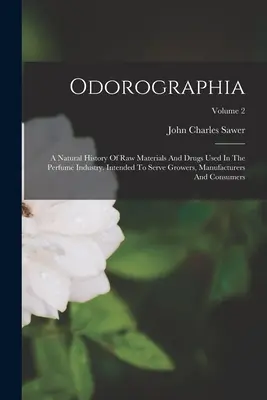 Odorographia: A Natural History Of Raw Materials And Drugs Used In The Perfume Industry. Para los cultivadores, fabricantes y consumidores de perfumes. - Odorographia: A Natural History Of Raw Materials And Drugs Used In The Perfume Industry. Intended To Serve Growers, Manufacturers An