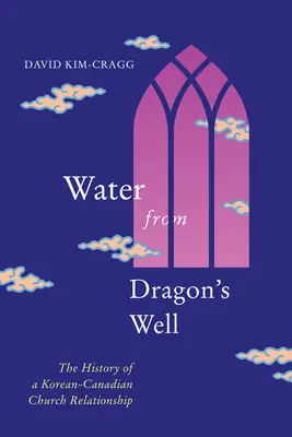 Agua del pozo del dragón: La historia de una relación eclesiástica coreano-canadiense - Water from Dragon's Well: The History of a Korean-Canadian Church Relationship