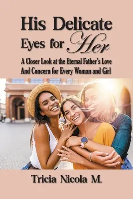 Sus delicados ojos para ella: Una mirada más de cerca al amor y la preocupación del Padre Eterno por cada mujer y niña - His Delicate Eyes for Her: A Closer Look at the Eternal Father's Love and Concern for Every Woman and Girl