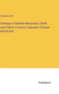 Catalogue of Splendid Manuscripts, Chiefly upon Vellum, in Various Languages of Europe and the East