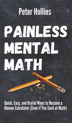 Matemáticas mentales sin dolor: Maneras rápidas, fáciles y útiles de convertirse en un calculador humano (incluso si usted apesta en matemáticas) - Painless Mental Math: Quick, Easy, and Useful Ways to Become a Human Calculator (Even if You Suck at Math)