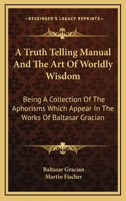 Un Manual Para Decir La Verdad Y El Arte De La Sabiduría Mundana: Una colección de los aforismos que aparecen en las obras de Baltasar Gracián - A Truth Telling Manual And The Art Of Worldly Wisdom: Being A Collection Of The Aphorisms Which Appear In The Works Of Baltasar Gracian