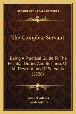 El sirviente completo: Una guía práctica de los deberes y negocios peculiares de todos los tipos de sirvientes (1826) - The Complete Servant: Being A Practical Guide To The Peculiar Duties And Business Of All Descriptions Of Servants (1826)