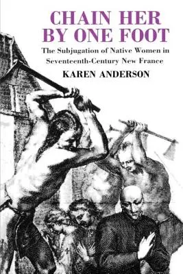 Encadénenla por un pie: El sometimiento de las mujeres nativas en la Nueva Francia del siglo XVII - Chain Her by One Foot: The Subjugation of Native Women in Seventeenth-Century New France