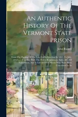 Historia auténtica de la prisión estatal de Vermont: Desde la aprobación de la ley para su construcción en 1807 hasta julio de 1812 ...: Junto con las normas, re - An Authentic History Of The Vermont State Prison: From The Passing Of The Law For Its Erection In 1807, To July, 1812 ...: Together With The Rules, Re