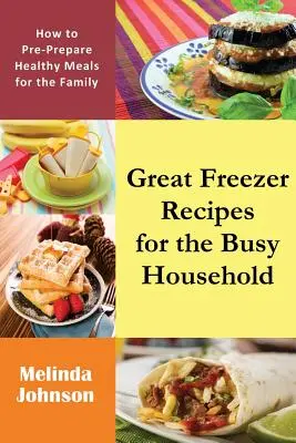 Grandes Recetas para el Congelador para el Hogar Ocupado: Cómo preparar comidas saludables para la familia - Great Freezer Recipes for the Busy Household: How to Pre-Prepare Healthy Meals for the Family