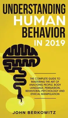 Comprender el Comportamiento Humano en 2019: La Guía Completa para Dominar el Arte de Analizar a las Personas, el Lenguaje Corporal, la Persuasión, la Psicología del Comportamiento an - Understanding Human Behavior in 2019: The Complete Guide to Mastering the Art of Analyzing People, Body Language, Persuasion, Behavioral Psychology an