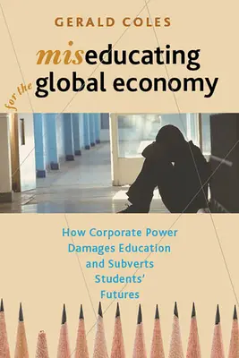 Miseucating for the Global Economy: How Corporate Power Damages Education and Subverts Students' Futures (en inglés) - Miseducating for the Global Economy: How Corporate Power Damages Education and Subverts Students' Futures