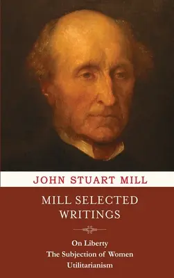 Escritos selectos de Mill: Sobre la libertad, el sometimiento de la mujer y el utilitarismo - Mill Selected Writings: On Liberty, The Subjection of Women, and Utilitarianism