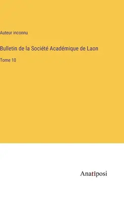 Boletín de la Sociedad Académica de Laon: Tomo 10 - Bulletin de la Socit Acadmique de Laon: Tome 10