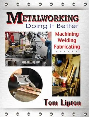 Metalurgia: Hacerlo mejor: Mecanizado, soldadura y fabricación - Metalworking: Doing It Better: Machining, Welding, Fabricating