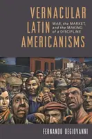 Latinoamericanismos vernáculos: La guerra, el mercado y la formación de una disciplina - Vernacular Latin Americanisms: War, the Market, and the Making of a Discipline