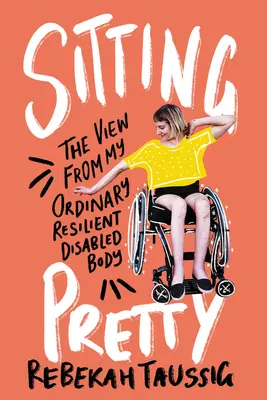 Sitting Pretty: The View from My Ordinary Resilient Disabled Body (La visión desde mi cuerpo discapacitado y resistente) - Sitting Pretty: The View from My Ordinary Resilient Disabled Body