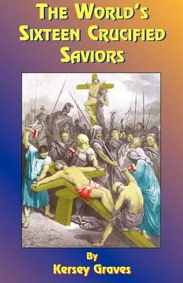 Los dieciséis salvadores crucificados del mundo: O el cristianismo antes de Cristo - The World's Sixteen Crucified Saviors: Or Christianity Before Christ