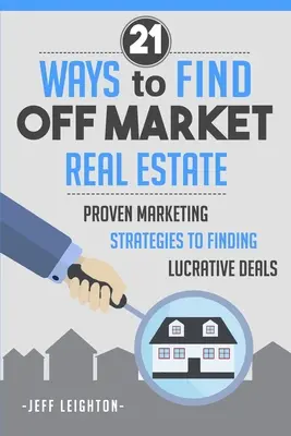 21 Maneras de Encontrar Bienes Raíces Fuera del Mercado: Estrategias de marketing probadas para encontrar negocios lucrativos - 21 Ways to Find Off Market Real Estate: Proven Marketing Strategies to Finding Lucrative Deals