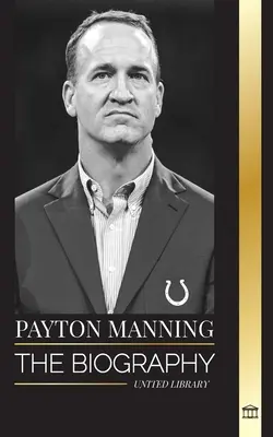 Peyton Manning: La biografía del mejor quarterback de fútbol americano y su legado deportivo - Peyton Manning: The biography of the greatest American football quarterback and his sport legacy