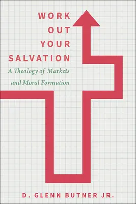 Trabaja en tu salvación: Una teología de los mercados y la formación moral - Work Out Your Salvation: A Theology of Markets and Moral Formation