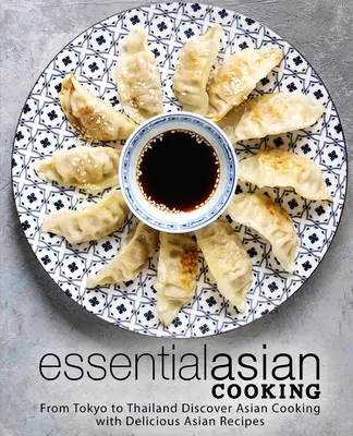 Cocina asiática esencial: De Tokio a Tailandia Descubra la cocina asiática con deliciosas recetas asiáticas - Essential Asian Cooking: From Tokyo to Thailand Discover Asian Cooking with Delicious Asian Recipes