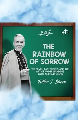 El arco iris del dolor: Las siete últimas palabras y el arte de comprender el dolor y el sufrimiento - The Rainbow of Sorrow: The Seven Last Words and the Art of Understanding Pain and Suffering