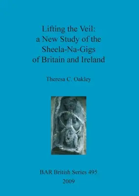 Lifting the Veil - a New Study of the Sheela-Na-Gigs of Britain and Ireland (Levantando el velo: un nuevo estudio de las Sheela-Na-Gigs de Gran Bretaña e Irlanda) - Lifting the Veil - a New Study of the Sheela-Na-Gigs of Britain and Ireland