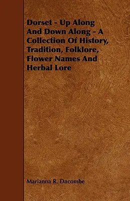 Dorset - Up Along And Down Along - Recopilación de historia, tradiciones, folclore, nombres de flores y sabiduría popular sobre plantas medicinales - Dorset - Up Along And Down Along - A Collection Of History, Tradition, Folklore, Flower Names And Herbal Lore