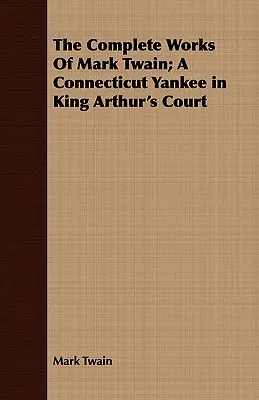 Las obras completas de Mark Twain; Un yanqui de Connecticut en la corte del rey Arturo - The Complete Works Of Mark Twain; A Connecticut Yankee in King Arthur's Court