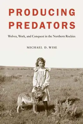 Produciendo depredadores: Lobos, trabajo y conquista en las Rocosas del Norte - Producing Predators: Wolves, Work, and Conquest in the Northern Rockies