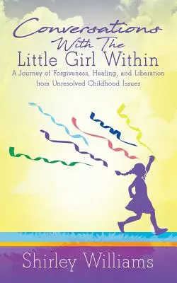 Conversaciones con la niña interior: Un viaje de perdón, curación y liberación de problemas infantiles no resueltos - Conversations With The Little Girl Within: A Journey of Forgiveness, Healing, and Liberation from Unresolved Childhood Issues