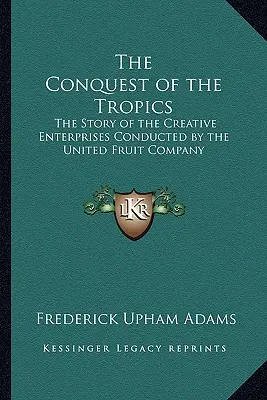 La conquista de los trópicos: La historia de las empresas creativas de la United Fruit Company - The Conquest of the Tropics: The Story of the Creative Enterprises Conducted by the United Fruit Company