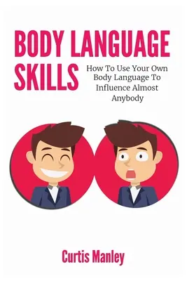 Habilidades del Lenguaje Corporal: Cómo utilizar su propio lenguaje corporal para influir en casi todo el mundo - Body Language Skills: How To Use Your Own Body Language To Influence Almost Anybody